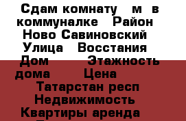 Сдам комнату 13м2 в коммуналке › Район ­ Ново-Савиновский › Улица ­ Восстания › Дом ­ 21 › Этажность дома ­ 5 › Цена ­ 7 000 - Татарстан респ. Недвижимость » Квартиры аренда   . Татарстан респ.